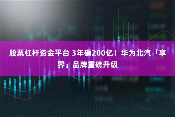 股票杠杆资金平台 3年砸200亿！华为北汽「享界」品牌重磅升级