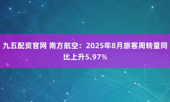 九五配资官网 南方航空：2025年8月旅客周转量同比上升5.97%