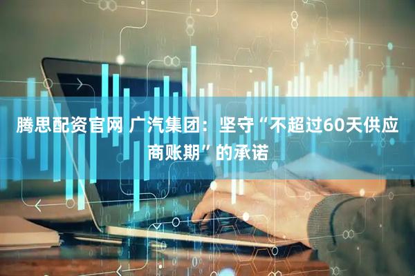腾思配资官网 广汽集团：坚守“不超过60天供应商账期”的承诺