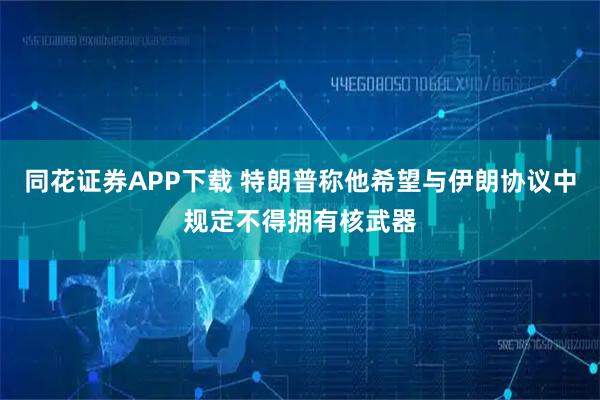 同花证券APP下载 特朗普称他希望与伊朗协议中规定不得拥有核武器