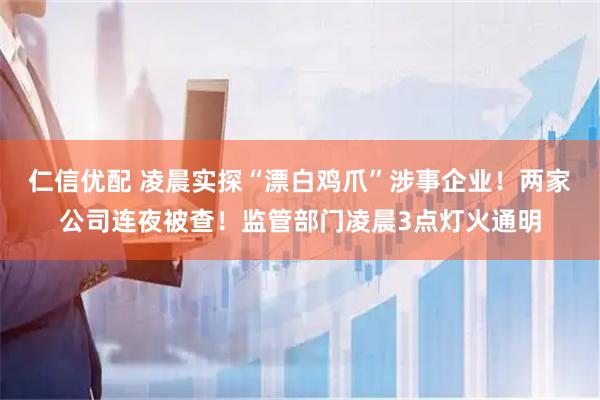 仁信优配 凌晨实探“漂白鸡爪”涉事企业！两家公司连夜被查！监管部门凌晨3点灯火通明