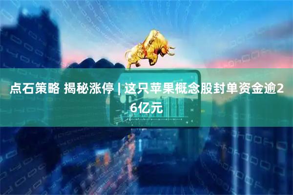 点石策略 揭秘涨停 | 这只苹果概念股封单资金逾26亿元