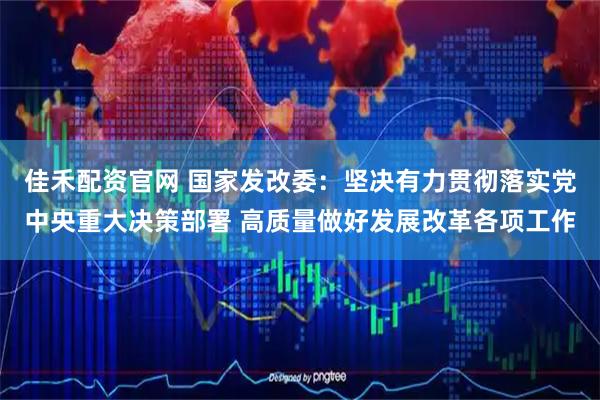佳禾配资官网 国家发改委：坚决有力贯彻落实党中央重大决策部署 高质量做好发展改革各项工作