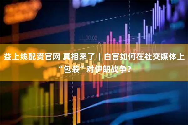 益上线配资官网 真相来了｜白宫如何在社交媒体上“包装”对伊朗战争？