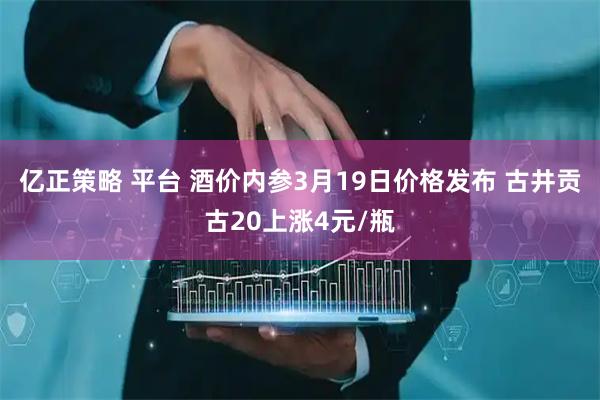 亿正策略 平台 酒价内参3月19日价格发布 古井贡古20上涨4元/瓶