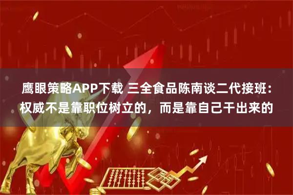 鹰眼策略APP下载 三全食品陈南谈二代接班：权威不是靠职位树立的，而是靠自己干出来的