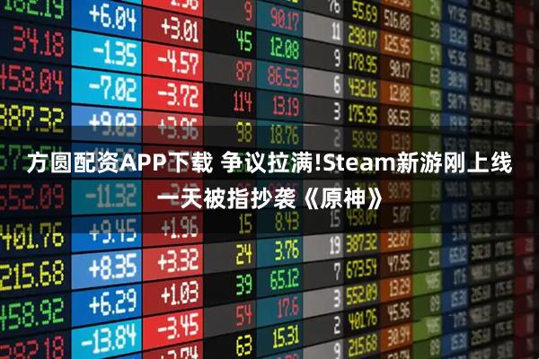 方圆配资APP下载 争议拉满!Steam新游刚上线一天被指抄袭《原神》