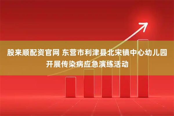 股来顺配资官网 东营市利津县北宋镇中心幼儿园开展传染病应急演练活动