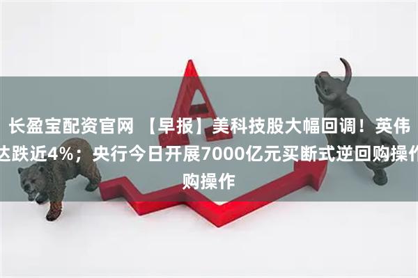 长盈宝配资官网 【早报】美科技股大幅回调！英伟达跌近4%；央行今日开展7000亿元买断式逆回购操作