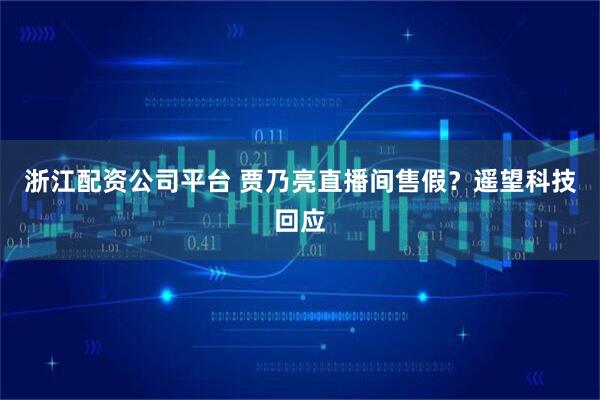 浙江配资公司平台 贾乃亮直播间售假？遥望科技回应