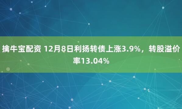 擒牛宝配资 12月8日利扬转债上涨3.9%，转股溢价率13.04%