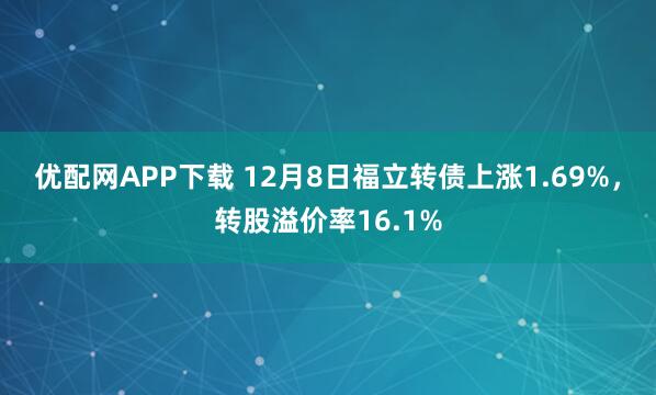 优配网APP下载 12月8日福立转债上涨1.69%，转股溢价率16.1%