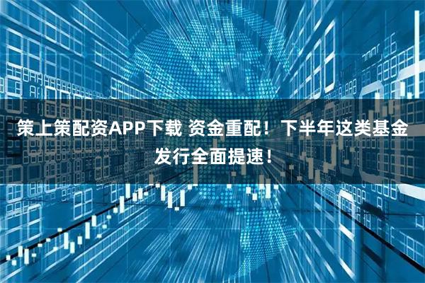 策上策配资APP下载 资金重配！下半年这类基金发行全面提速！