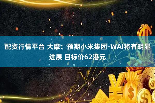 配资行情平台 大摩：预期小米集团-WAI将有明显进展 目标价62港元