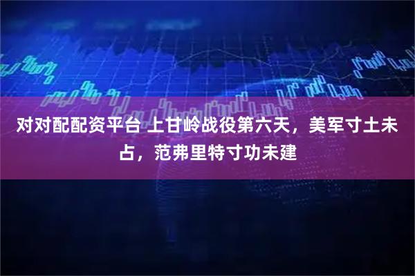 对对配配资平台 上甘岭战役第六天，美军寸土未占，范弗里特寸功未建