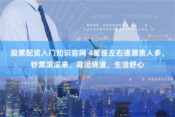 股票配资入门知识官网 4星座左右逢源贵人多，钞票滚滚来，霉运绕道，生活舒心