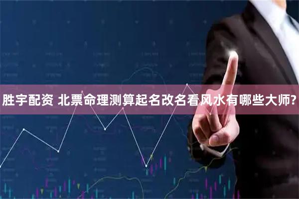 胜宇配资 北票命理测算起名改名看风水有哪些大师?
