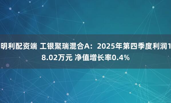 明利配资端 工银聚瑞混合A：2025年第四季度利润18.02万元 净值增长率0.4%