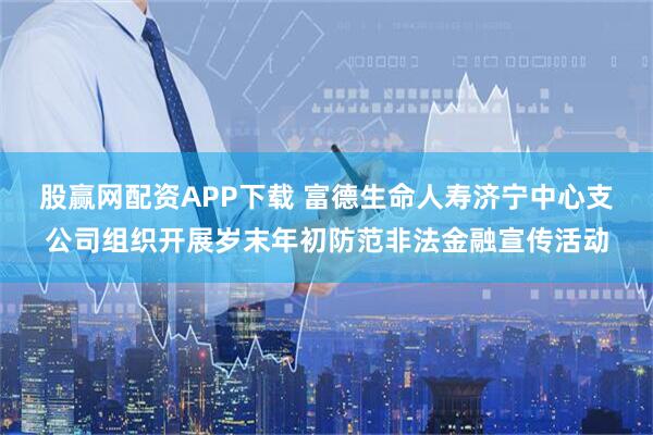 股赢网配资APP下载 富德生命人寿济宁中心支公司组织开展岁末年初防范非法金融宣传活动