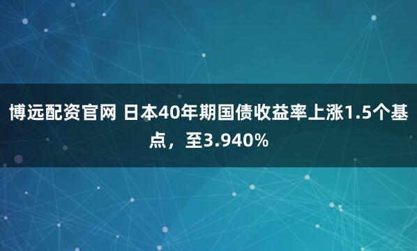 博远配资官网 日本40年期国债收益率上涨1.5个基点，至3.940%