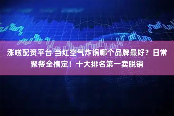 涨啦配资平台 当红空气炸锅哪个品牌最好？日常聚餐全搞定！十大排名第一卖脱销