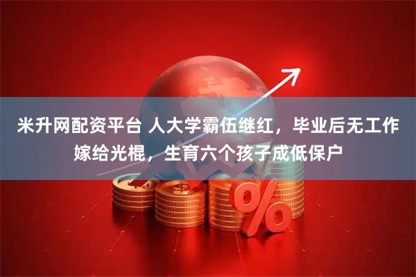米升网配资平台 人大学霸伍继红，毕业后无工作嫁给光棍，生育六个孩子成低保户