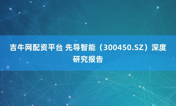 吉牛网配资平台 先导智能（300450.SZ）深度研究报告