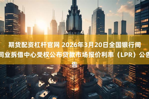 期货配资杠杆官网 2026年3月20日全国银行间同业拆借中心受权公布贷款市场报价利率（LPR）公告