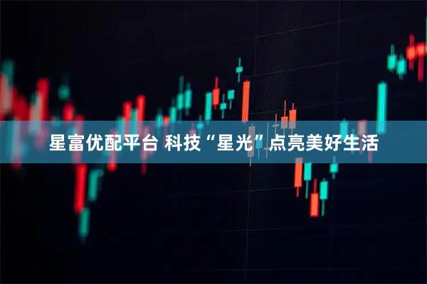 星富优配平台 科技“星光”点亮美好生活