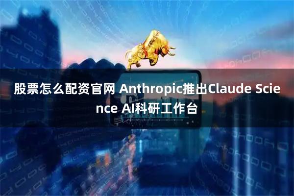 股票怎么配资官网 Anthropic推出Claude Science AI科研工作台