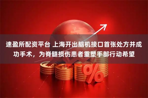 速盈所配资平台 上海开出脑机接口首张处方并成功手术，为脊髓损伤患者重塑手部行动希望