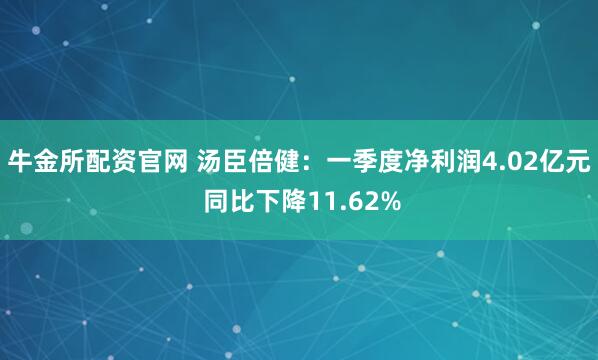 牛金所配资官网 汤臣倍健：一季度净利润4.02亿元 同比下降11.62%