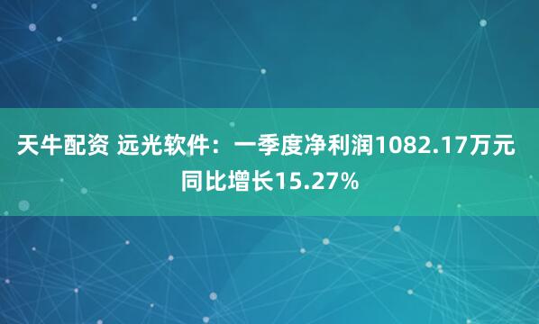 天牛配资 远光软件：一季度净利润1082.17万元 同比增长15.27%