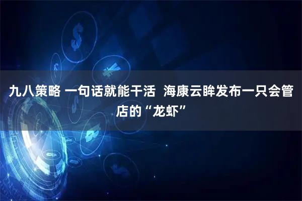 九八策略 一句话就能干活  海康云眸发布一只会管店的“龙虾”