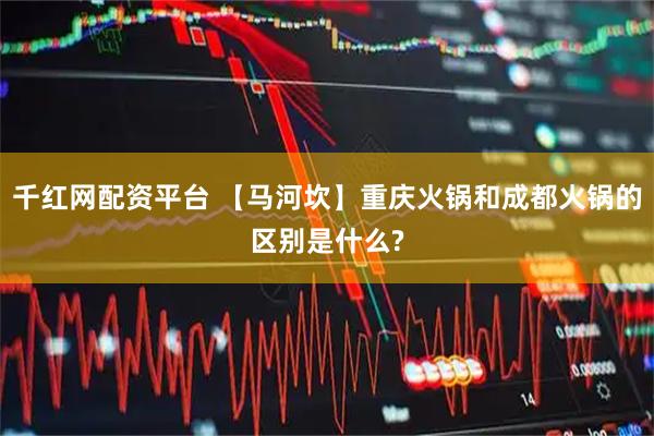 千红网配资平台 【马河坎】重庆火锅和成都火锅的区别是什么?