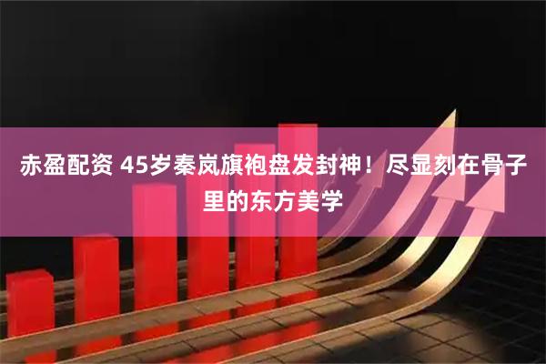 赤盈配资 45岁秦岚旗袍盘发封神！尽显刻在骨子里的东方美学