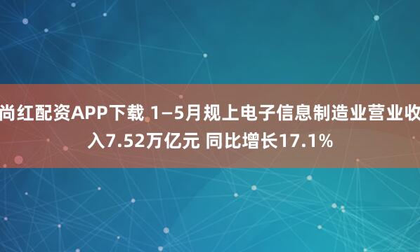 尚红配资APP下载 1—5月规上电子信息制造业营业收入7.52万亿元 同比增长17.1%