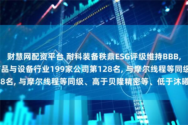 财慧网配资平台 耐科装备秩鼎ESG评级维持BBB, 位居GICS三级半导体产品与设备行业199家公司第128名, 与摩尔线程等同级、高于贝隆精密等、低于沐曦股份