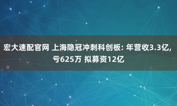 宏大速配官网 上海隐冠冲刺科创板: 年营收3.3亿, 亏625万 拟募资12亿